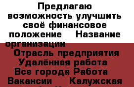 Предлагаю возможность улучшить своё финансовое положение. › Название организации ­ New Millennium › Отрасль предприятия ­ Удалённая работа - Все города Работа » Вакансии   . Калужская обл.,Калуга г.